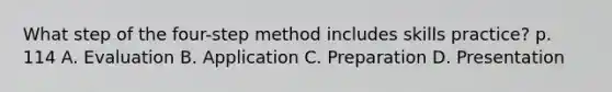 What step of the four-step method includes skills practice? p. 114 A. Evaluation B. Application C. Preparation D. Presentation