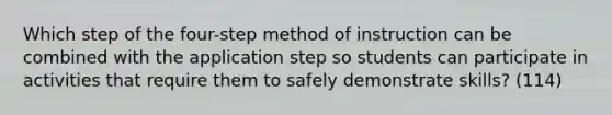 Which step of the four-step method of instruction can be combined with the application step so students can participate in activities that require them to safely demonstrate skills? (114)