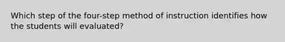 Which step of the four-step method of instruction identifies how the students will evaluated?