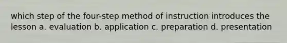 which step of the four-step method of instruction introduces the lesson a. evaluation b. application c. preparation d. presentation