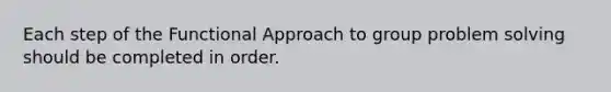 Each step of the Functional Approach to group problem solving should be completed in order.