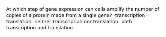 At which step of <a href='https://www.questionai.com/knowledge/kFtiqWOIJT-gene-expression' class='anchor-knowledge'>gene expression</a> can cells amplify the number of copies of a protein made from a single gene? -transcription -translation -neither transcription nor translation -both <a href='https://www.questionai.com/knowledge/kWsjwWywkN-transcription-and-translation' class='anchor-knowledge'>transcription and translation</a>