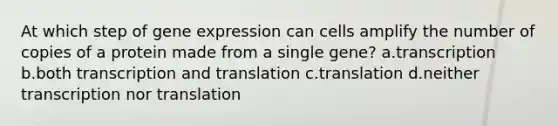 At which step of gene expression can cells amplify the number of copies of a protein made from a single gene? a.transcription b.both transcription and translation c.translation d.neither transcription nor translation