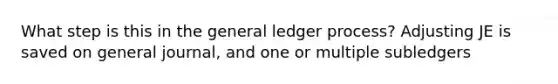 What step is this in the general ledger process? Adjusting JE is saved on general journal, and one or multiple subledgers