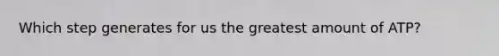 Which step generates for us the greatest amount of ATP?