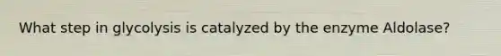 What step in glycolysis is catalyzed by the enzyme Aldolase?