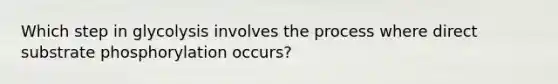 Which step in glycolysis involves the process where direct substrate phosphorylation occurs?