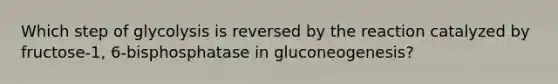 Which step of glycolysis is reversed by the reaction catalyzed by fructose-1, 6-bisphosphatase in gluconeogenesis?