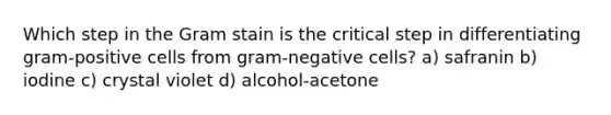 Which step in the Gram stain is the critical step in differentiating gram-positive cells from gram-negative cells? a) safranin b) iodine c) crystal violet d) alcohol-acetone