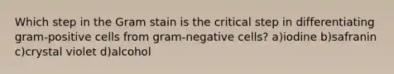 Which step in the Gram stain is the critical step in differentiating gram-positive cells from gram-negative cells? a)iodine b)safranin c)crystal violet d)alcohol