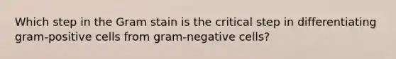 Which step in the Gram stain is the critical step in differentiating gram-positive cells from gram-negative cells?