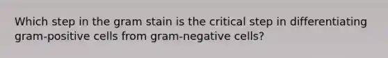 Which step in the gram stain is the critical step in differentiating gram-positive cells from gram-negative cells?