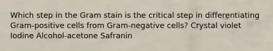 Which step in the Gram stain is the critical step in differentiating Gram-positive cells from Gram-negative cells? Crystal violet Iodine Alcohol-acetone Safranin