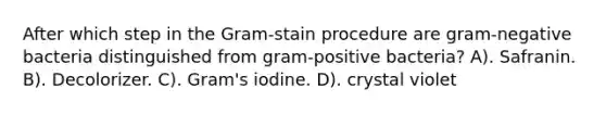 After which step in the Gram-stain procedure are gram-negative bacteria distinguished from gram-positive bacteria? A). Safranin. B). Decolorizer. C). Gram's iodine. D). crystal violet