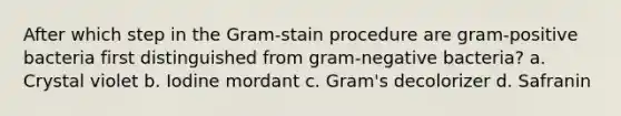 After which step in the Gram-stain procedure are gram-positive bacteria first distinguished from gram-negative bacteria? a. Crystal violet b. Iodine mordant c. Gram's decolorizer d. Safranin