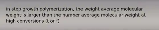 in step growth polymerization, the weight average molecular weight is larger than the number average molecular weight at high conversions (t or f)