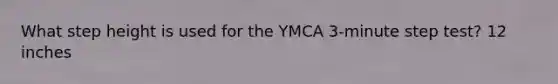 What step height is used for the YMCA 3-minute step test? 12 inches