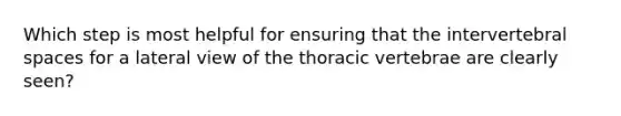 Which step is most helpful for ensuring that the intervertebral spaces for a lateral view of the thoracic vertebrae are clearly seen?