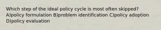 Which step of the ideal policy cycle is most often skipped? A)policy formulation B)problem identification C)policy adoption D)policy evaluation