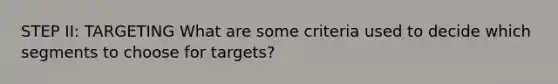 STEP II: TARGETING What are some criteria used to decide which segments to choose for targets?