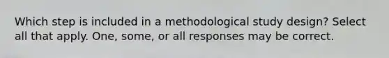 Which step is included in a methodological study design? Select all that apply. One, some, or all responses may be correct.