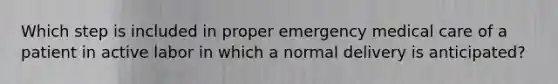 Which step is included in proper emergency medical care of a patient in active labor in which a normal delivery is​ anticipated?