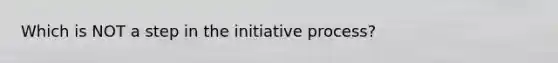 Which is NOT a step in the initiative process?