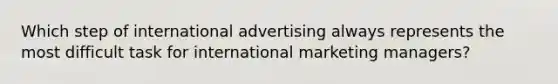 Which step of international advertising always represents the most difficult task for international marketing managers?