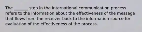 The _______ step in the International communication process refers to the information about the effectiveness of the message that flows from the receiver back to the information source for evaluation of the effectiveness of the process.