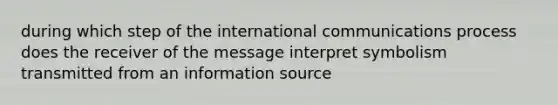 during which step of the international communications process does the receiver of the message interpret symbolism transmitted from an information source