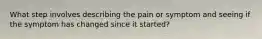 What step involves describing the pain or symptom and seeing if the symptom has changed since it started?