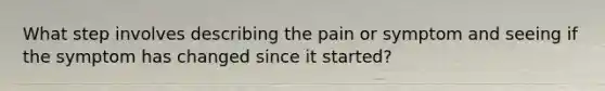 What step involves describing the pain or symptom and seeing if the symptom has changed since it started?