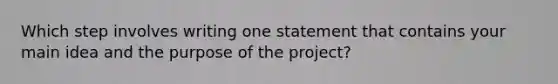 Which step involves writing one statement that contains your main idea and the purpose of the project?