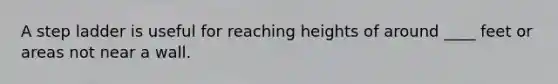 A step ladder is useful for reaching heights of around ____ feet or areas not near a wall.