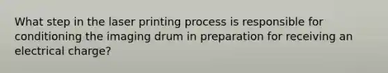 What step in the laser printing process is responsible for conditioning the imaging drum in preparation for receiving an electrical charge?