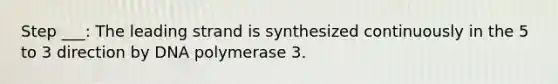 Step ___: The leading strand is synthesized continuously in the 5 to 3 direction by DNA polymerase 3.