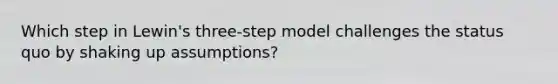 Which step in Lewin's three-step model challenges the status quo by shaking up assumptions?