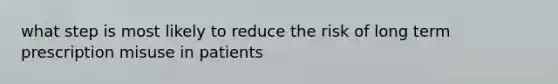 what step is most likely to reduce the risk of long term prescription misuse in patients