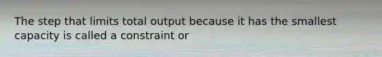 The step that limits total output because it has the smallest capacity is called a constraint or