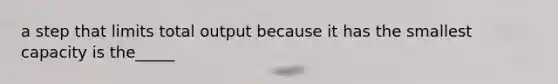a step that limits total output because it has the smallest capacity is the_____