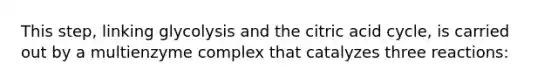 This step, linking glycolysis and the citric acid cycle, is carried out by a multienzyme complex that catalyzes three reactions: