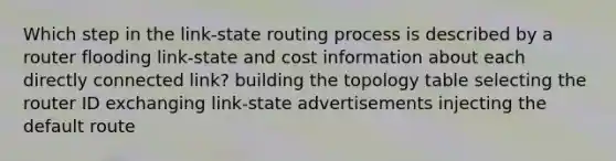 Which step in the link-state routing process is described by a router flooding link-state and cost information about each directly connected link? building the topology table selecting the router ID exchanging link-state advertisements injecting the default route