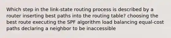 Which step in the link-state routing process is described by a router inserting best paths into the routing table? choosing the best route executing the SPF algorithm load balancing equal-cost paths declaring a neighbor to be inaccessible