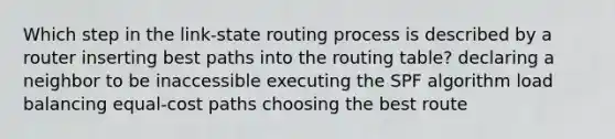 Which step in the link-state routing process is described by a router inserting best paths into the routing table? declaring a neighbor to be inaccessible executing the SPF algorithm load balancing equal-cost paths choosing the best route