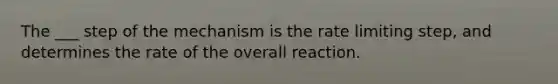 The ___ step of the mechanism is the rate limiting step, and determines the rate of the overall reaction.