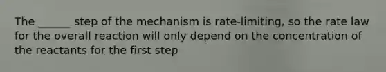 The ______ step of the mechanism is rate-limiting, so the rate law for the overall reaction will only depend on the concentration of the reactants for the first step