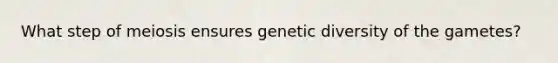 What step of meiosis ensures genetic diversity of the gametes?