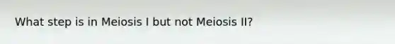 What step is in Meiosis I but not Meiosis II?