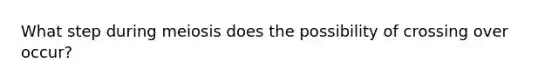 What step during meiosis does the possibility of crossing over occur?