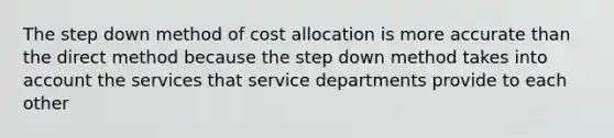 The step down method of cost allocation is more accurate than the direct method because the step down method takes into account the services that service departments provide to each other